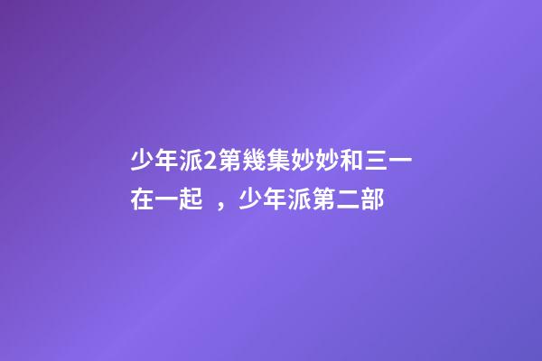 少年派2第幾集妙妙和三一在一起，少年派第二部